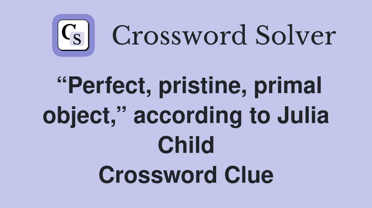 “Perfect, pristine, primal object,” according to Julia Child Crossword Clue