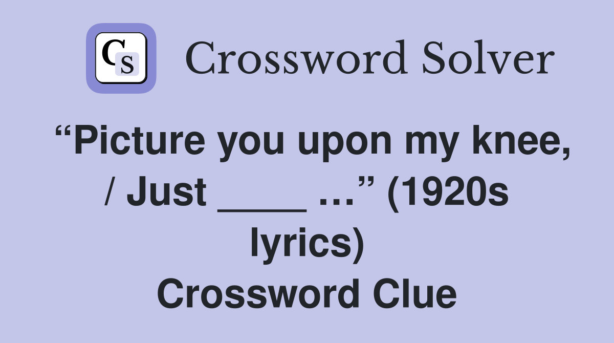 “Picture you upon my knee, / Just ____ …” (1920s lyrics) Crossword Clue