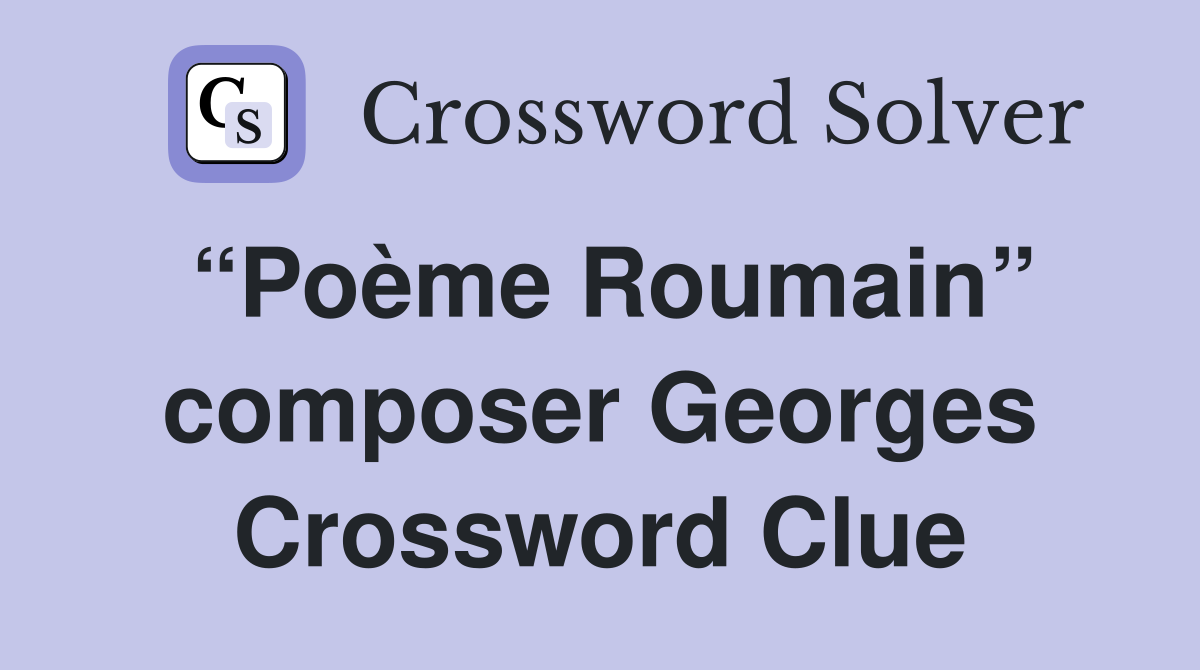 “Poème Roumain” composer Georges Crossword Clue