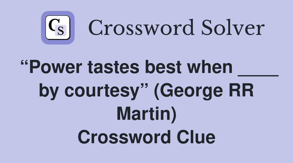 “Power tastes best when ____ by courtesy” (George RR Martin) Crossword Clue