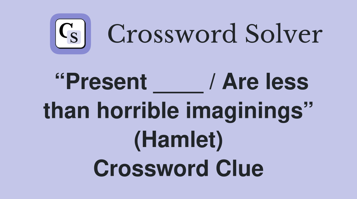 “Present ____ / Are less than horrible imaginings” (Hamlet) Crossword Clue