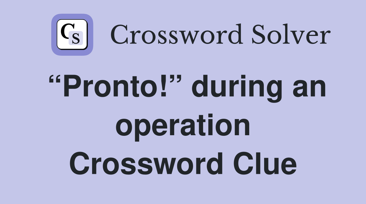“Pronto!” during an operation Crossword Clue