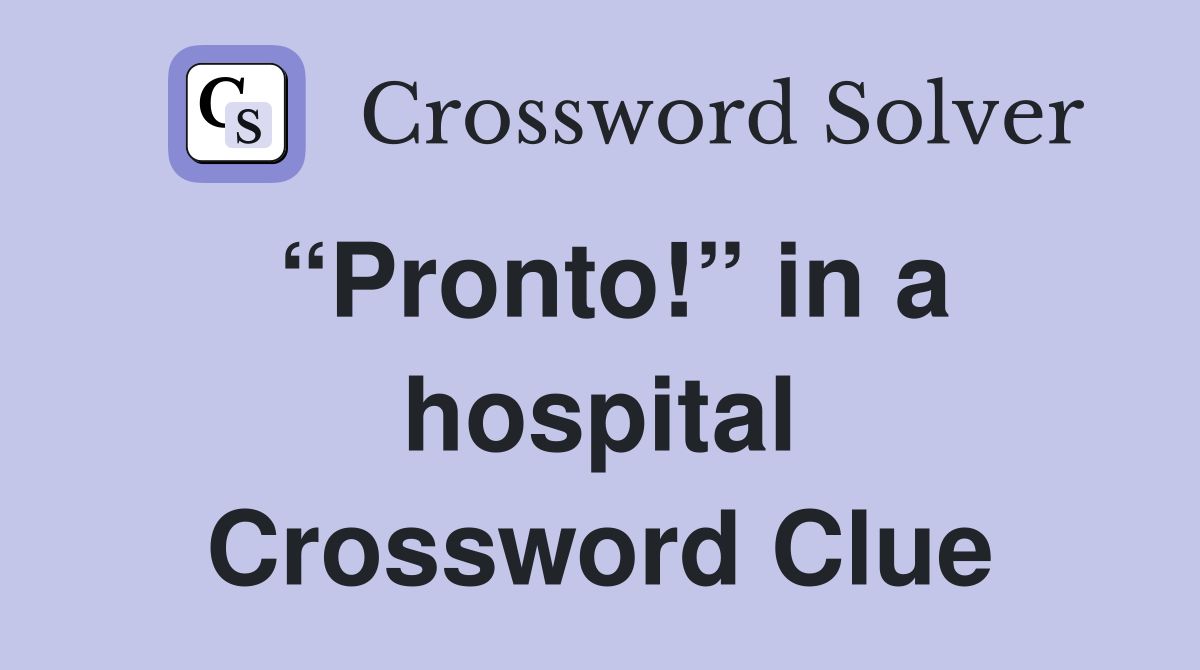 “Pronto!” in a hospital Crossword Clue