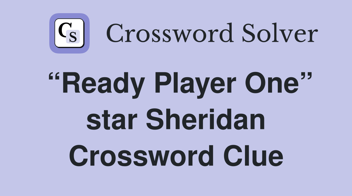 “Ready Player One” star Sheridan Crossword Clue