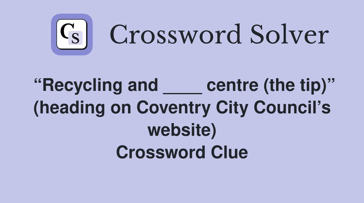 “Recycling and ____ centre (the tip)” (heading on Coventry City Council’s website) Crossword Clue