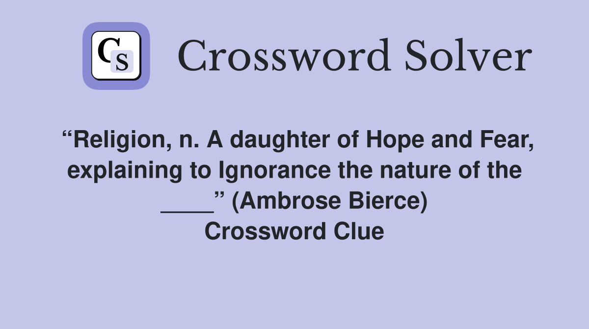 “Religion, n. A daughter of Hope and Fear, explaining to Ignorance the nature of the ____” (Ambrose Bierce) Crossword Clue