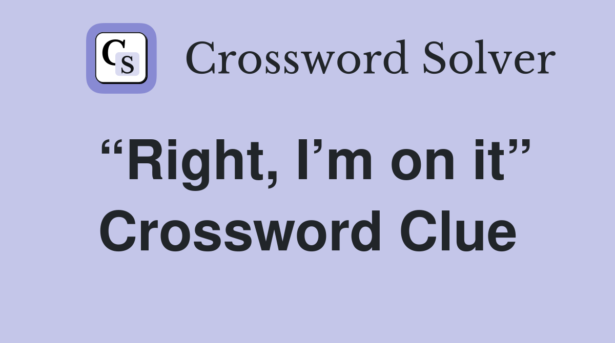 “Right, I’m on it” Crossword Clue