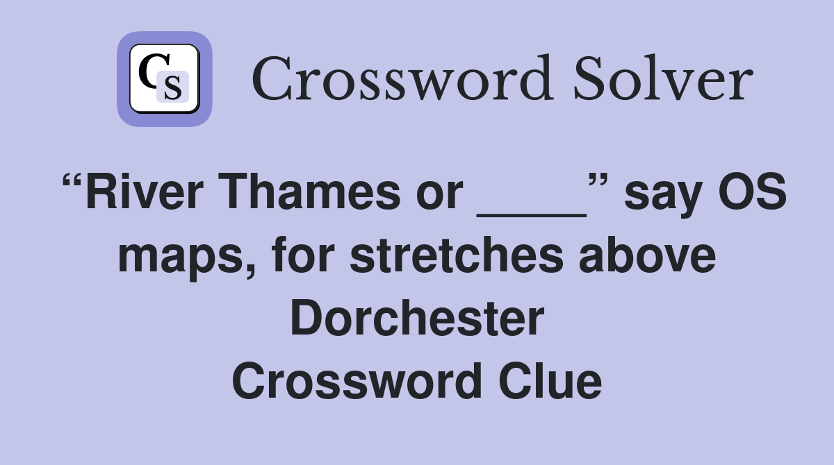 “River Thames or ____” say OS maps, for stretches above Dorchester Crossword Clue