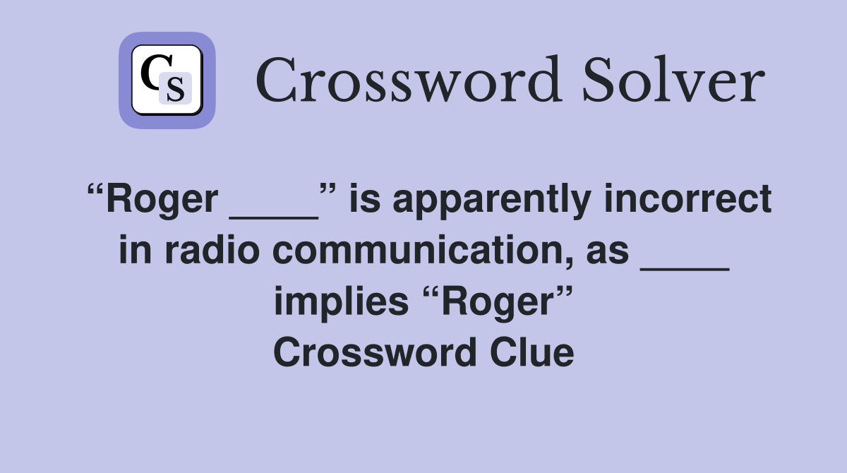 “Roger ____” is apparently incorrect in radio communication, as ____ implies “Roger” Crossword Clue