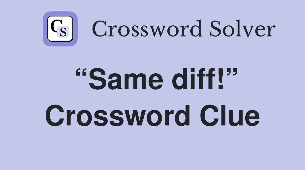 “Same diff!” Crossword Clue