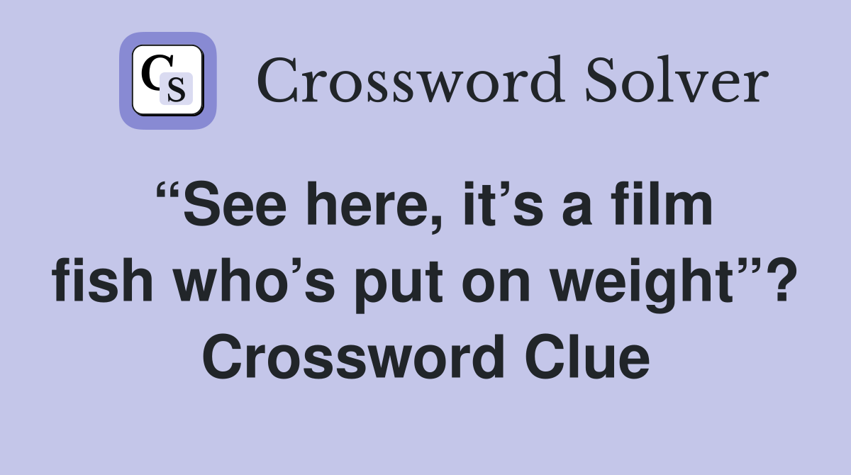 “See here, it’s a film fish who’s put on weight”? Crossword Clue