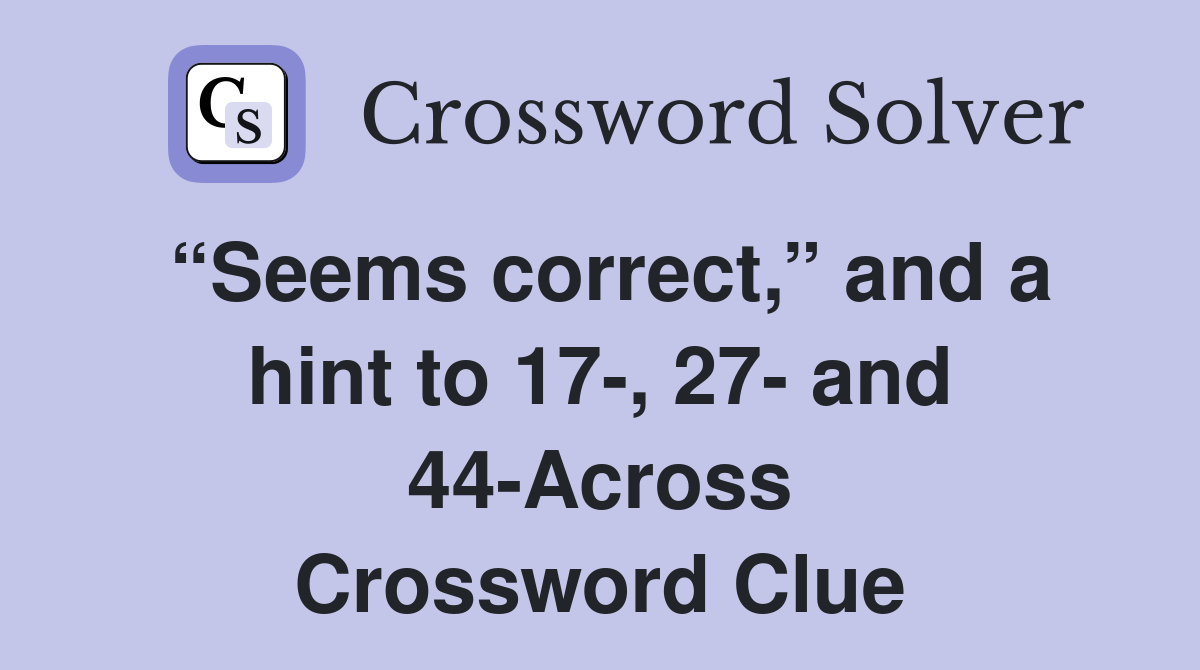 “Seems correct,” and a hint to 17-, 27- and 44-Across Crossword Clue