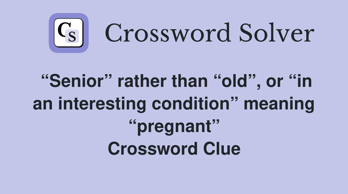 “Senior” rather than “old”, or “in an interesting condition” meaning “pregnant” Crossword Clue