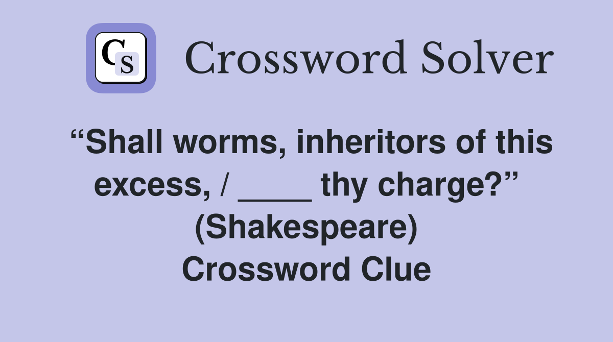 “Shall worms, inheritors of this excess, / ____ thy charge?” (Shakespeare) Crossword Clue
