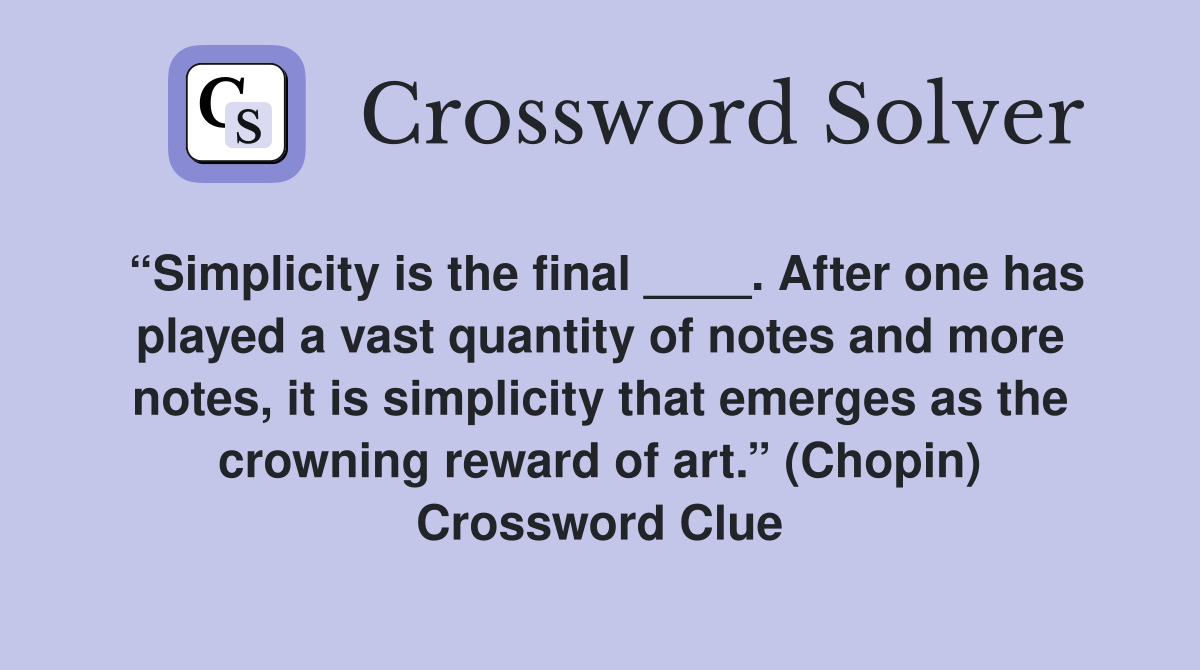 “Simplicity is the final ____. After one has played a vast quantity of notes and more notes, it is simplicity that emerges as the crowning reward of art.” (Chopin) Crossword Clue