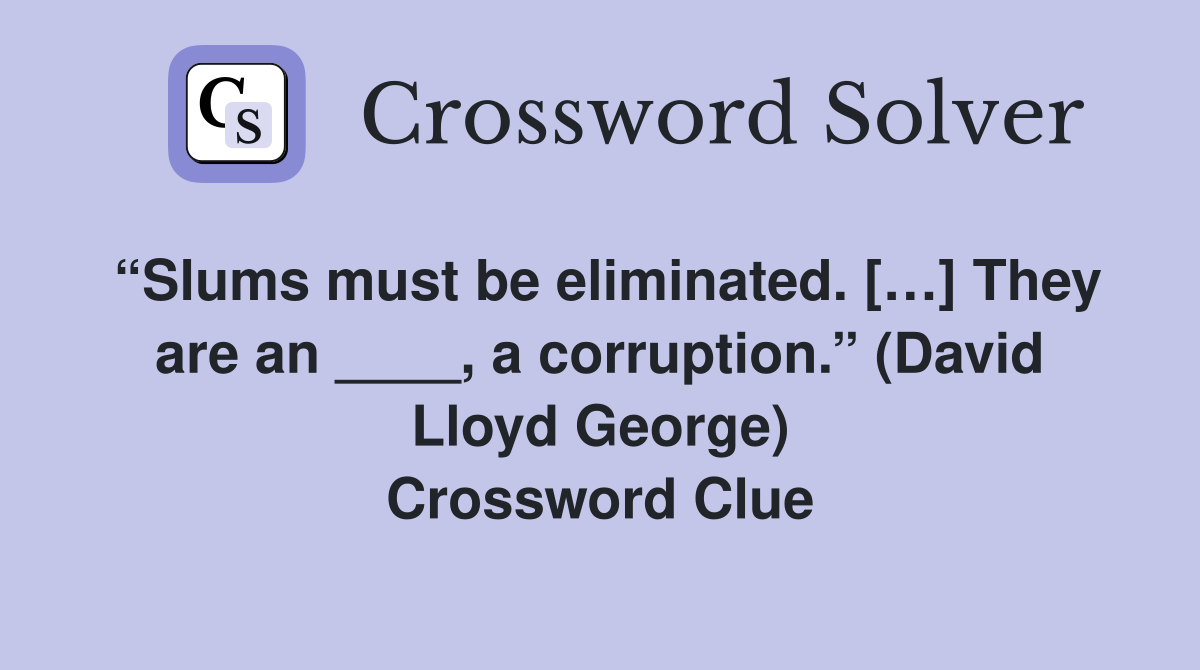 “Slums must be eliminated. […] They are an ____, a corruption.” (David Lloyd George) Crossword Clue