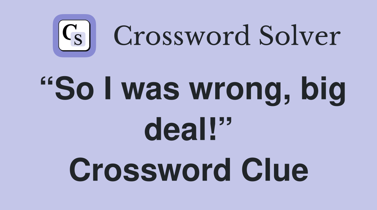 “So I was wrong, big deal!” Crossword Clue