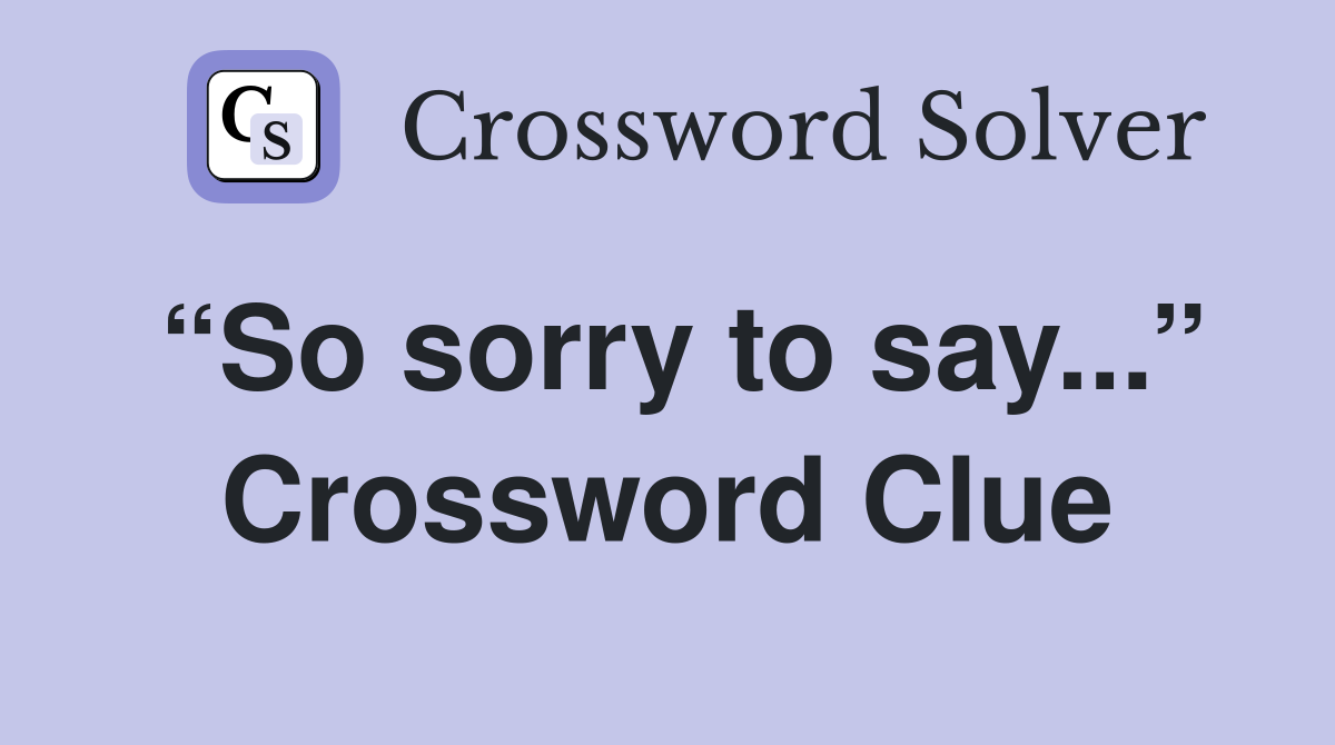 “So sorry to say...” Crossword Clue