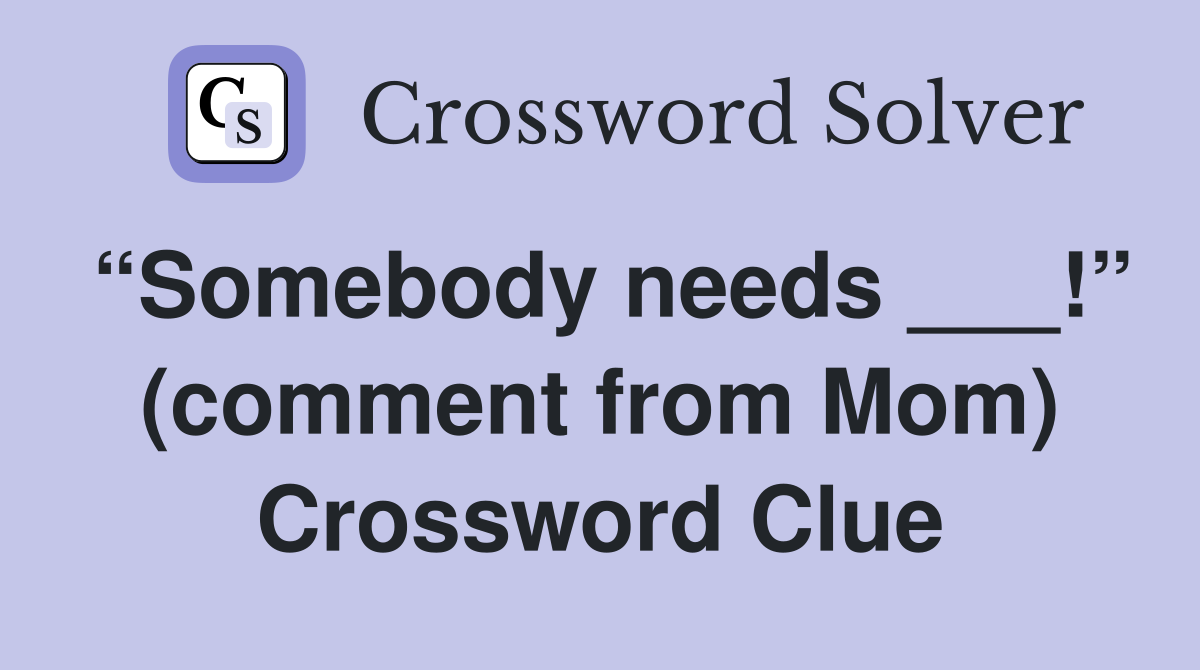 “Somebody needs ___!” (comment from Mom) Crossword Clue