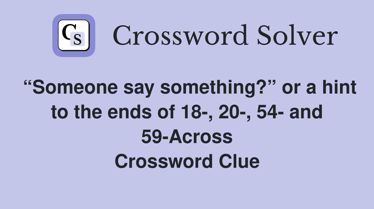“Someone say something?” or a hint to the ends of 18-, 20-, 54- and 59-Across Crossword Clue