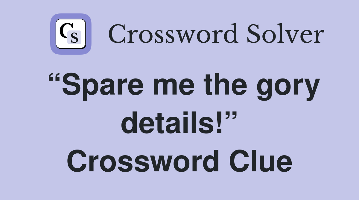 “Spare me the gory details!” Crossword Clue