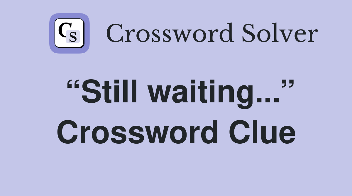 “Still waiting...” Crossword Clue
