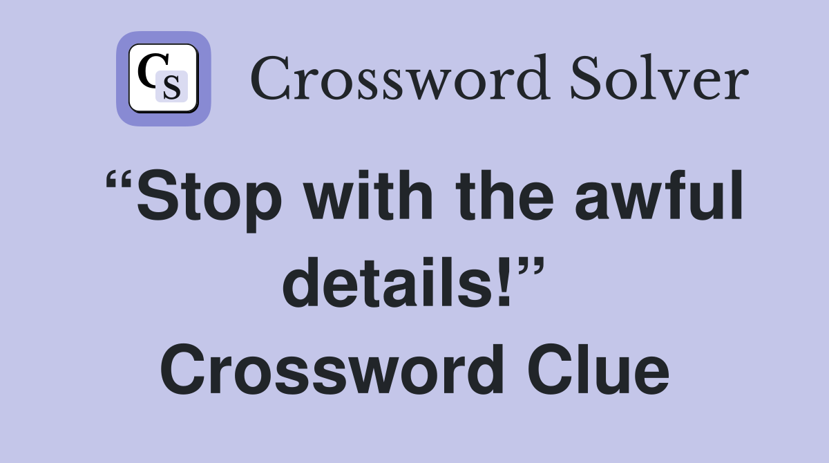 “Stop with the awful details!” Crossword Clue