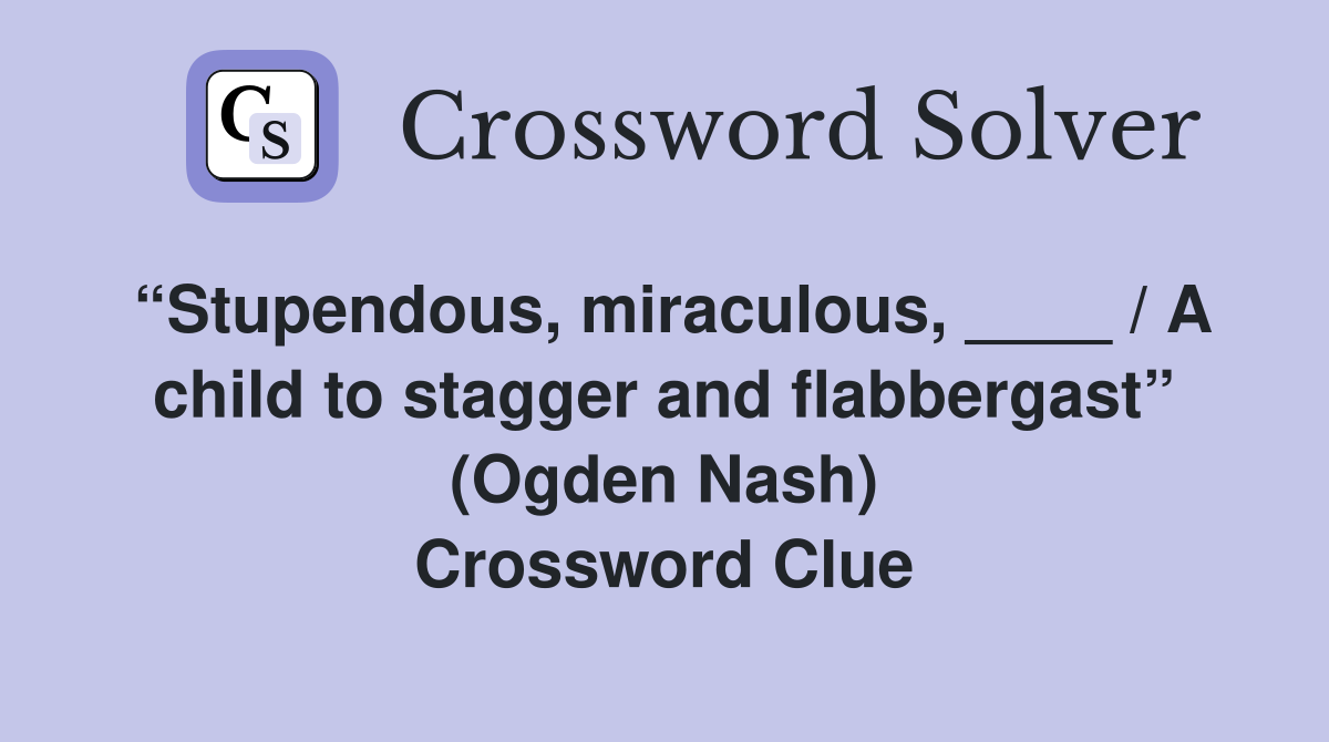 “Stupendous, miraculous, ____ / A child to stagger and flabbergast” (Ogden Nash) Crossword Clue