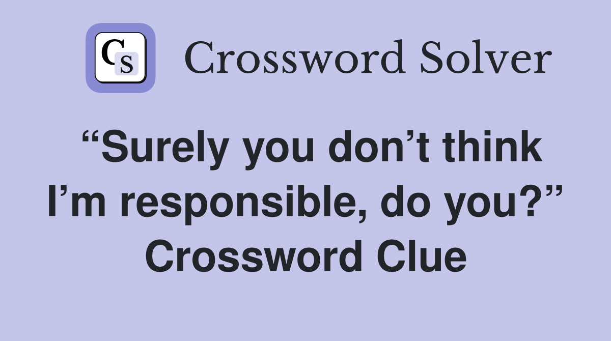 “Surely you don’t think I’m responsible, do you?” Crossword Clue