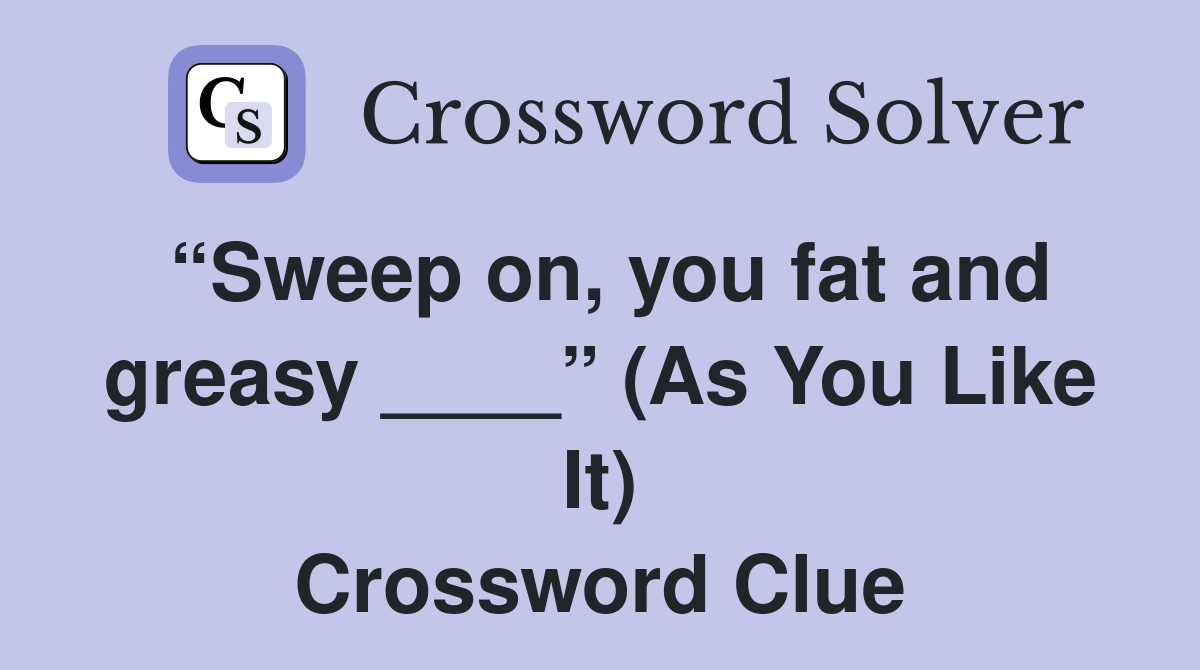 “Sweep on, you fat and greasy ____” (As You Like It) Crossword Clue