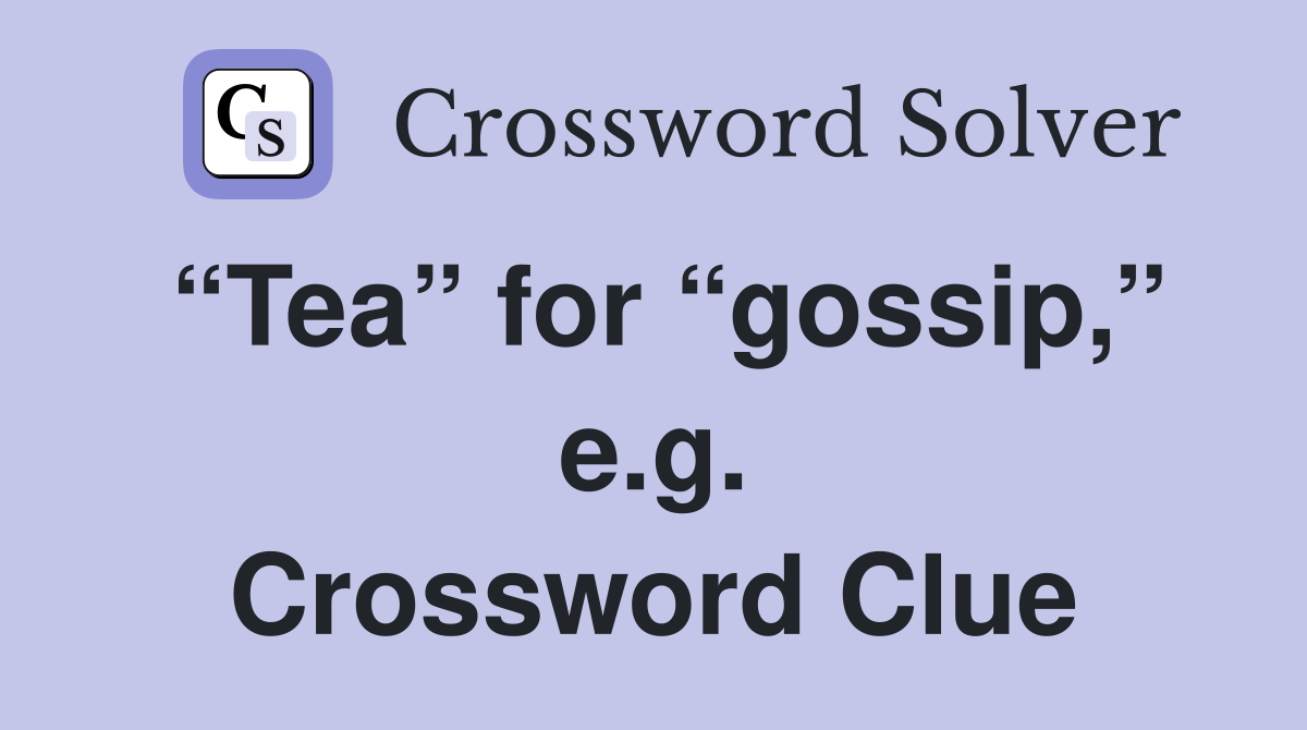 “Tea” for “gossip,” e.g. Crossword Clue