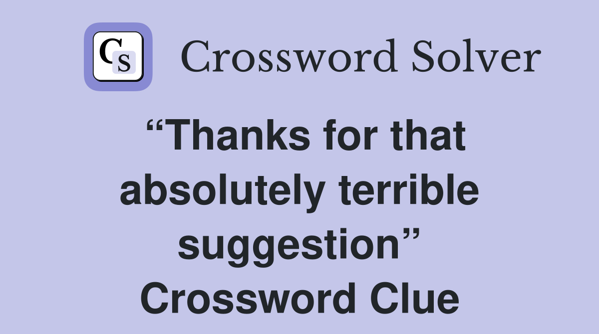 “Thanks for that absolutely terrible suggestion” Crossword Clue