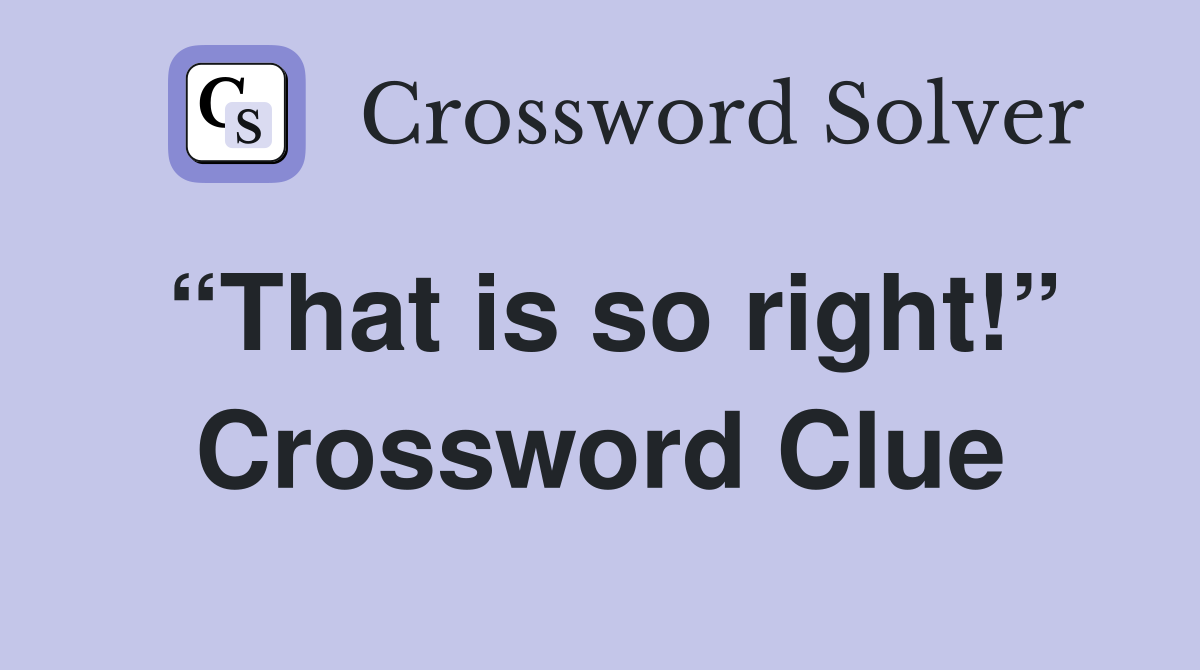 “That is so right!” Crossword Clue