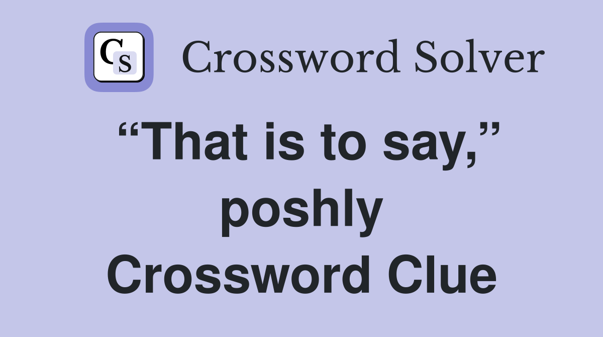 “That is to say,” poshly Crossword Clue