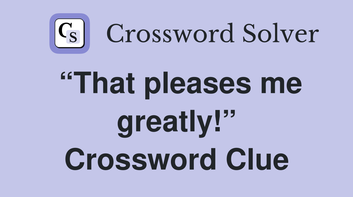 “That pleases me greatly!” Crossword Clue