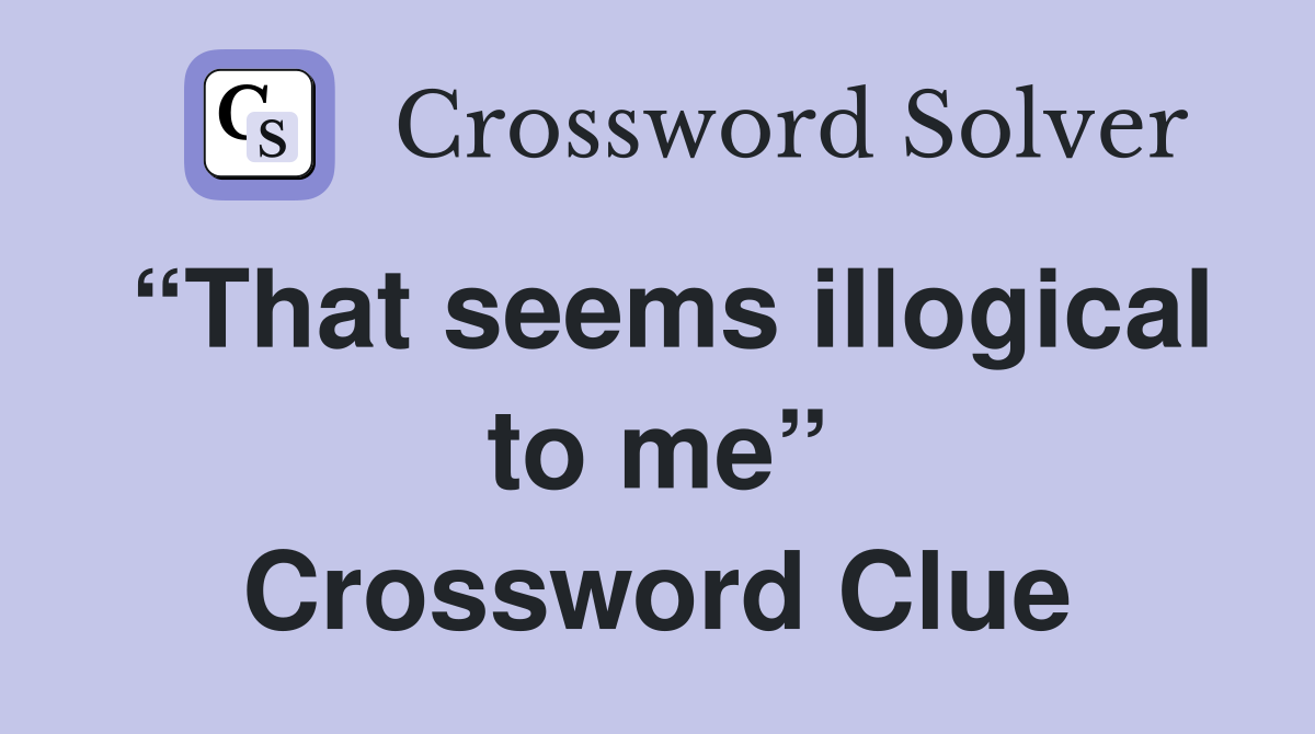 “That seems illogical to me” Crossword Clue
