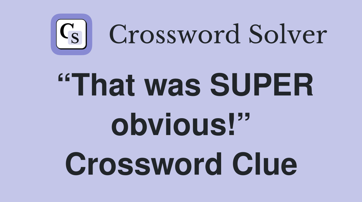 “That was SUPER obvious!” Crossword Clue
