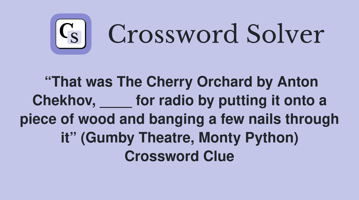 “That was The Cherry Orchard by Anton Chekhov, ____ for radio by putting it onto a piece of wood and banging a few nails through it” (Gumby Theatre, Monty Python) Crossword Clue