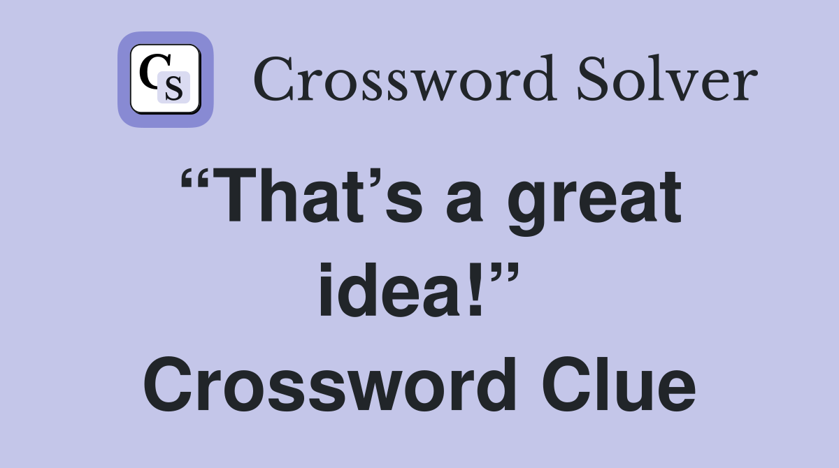 “That’s a great idea!” Crossword Clue