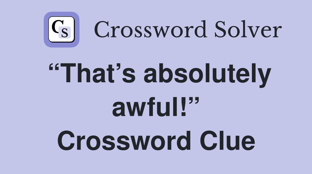 “That’s absolutely awful!” Crossword Clue