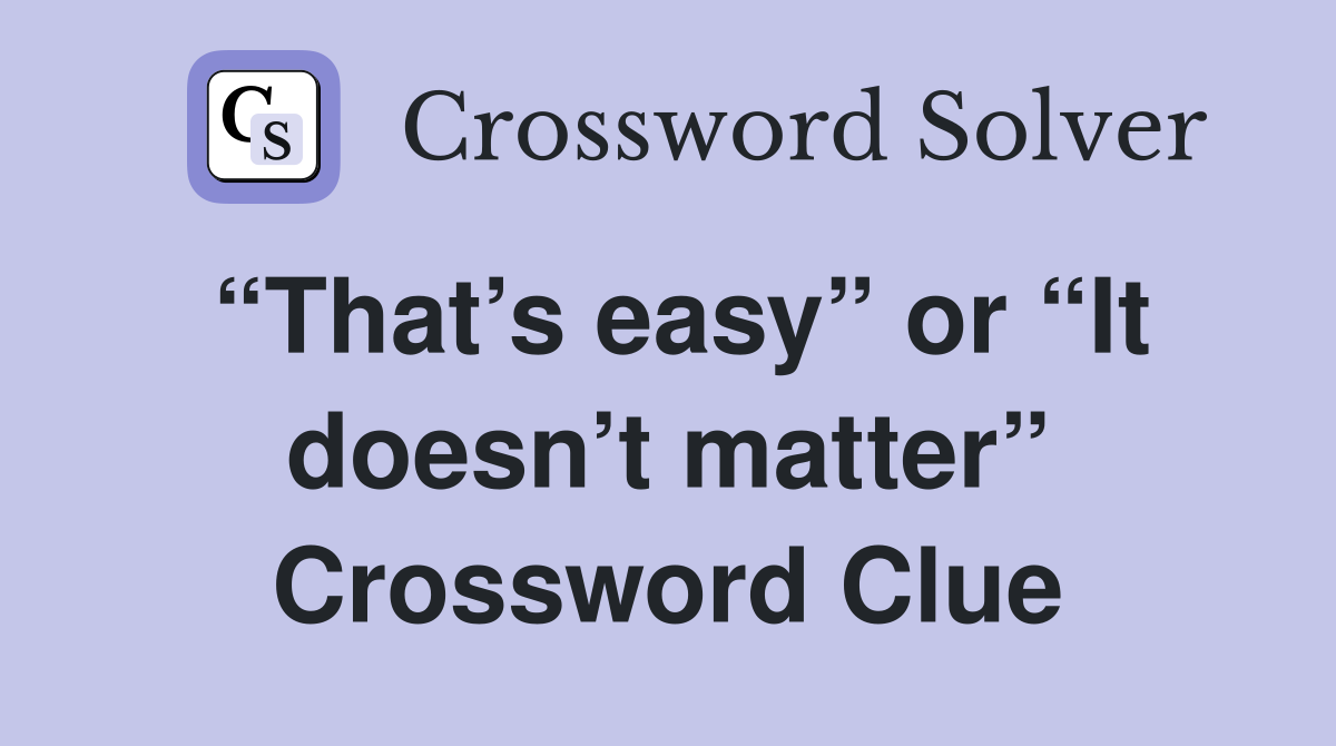 “That’s easy” or “It doesn’t matter” Crossword Clue