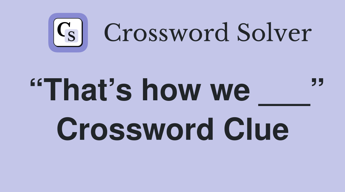 “That’s how we ___” Crossword Clue