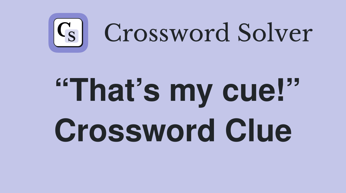 “That’s my cue!” Crossword Clue