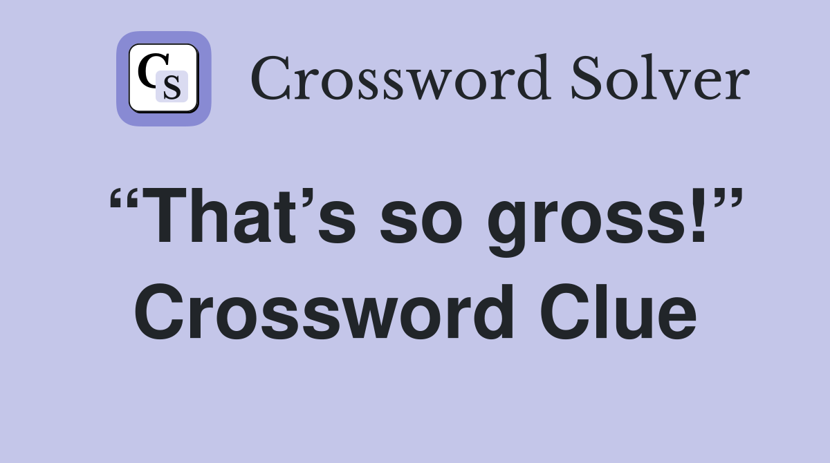 “That’s so gross!” Crossword Clue