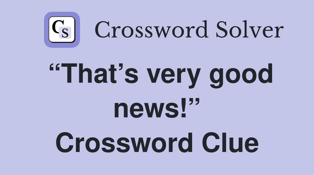 “That’s very good news!” Crossword Clue