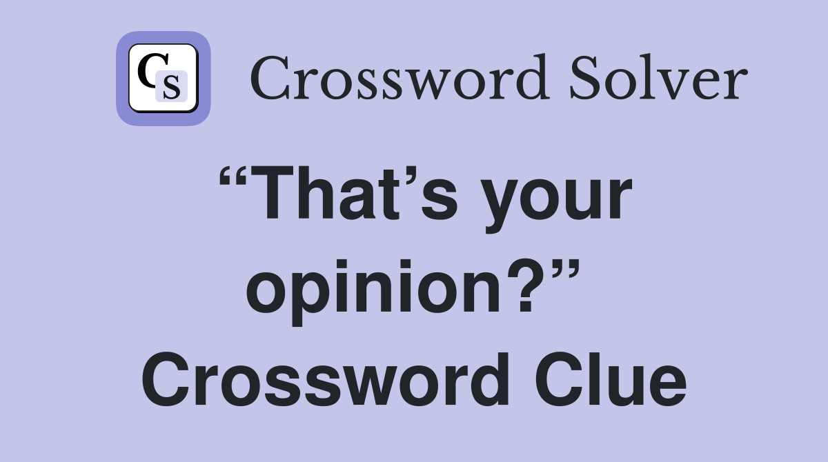 “That’s your opinion?” Crossword Clue