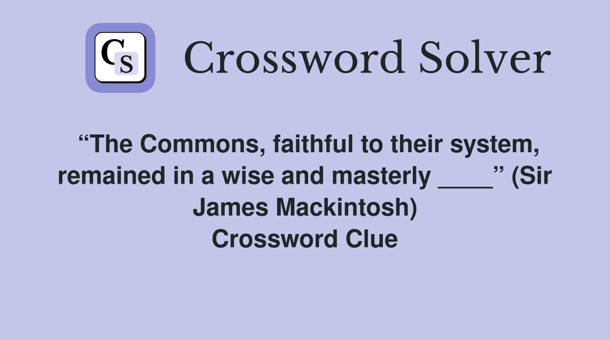 “The Commons, faithful to their system, remained in a wise and masterly ____” (Sir James Mackintosh) Crossword Clue
