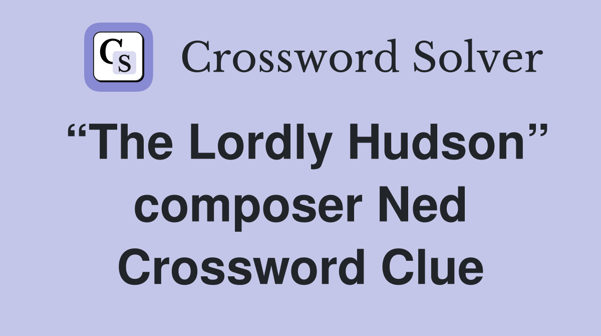 “The Lordly Hudson” composer Ned Crossword Clue