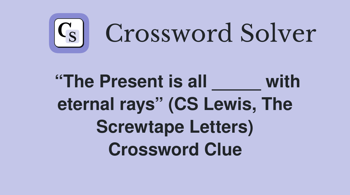 “The Present is all _____ with eternal rays” (CS Lewis, The Screwtape Letters) Crossword Clue