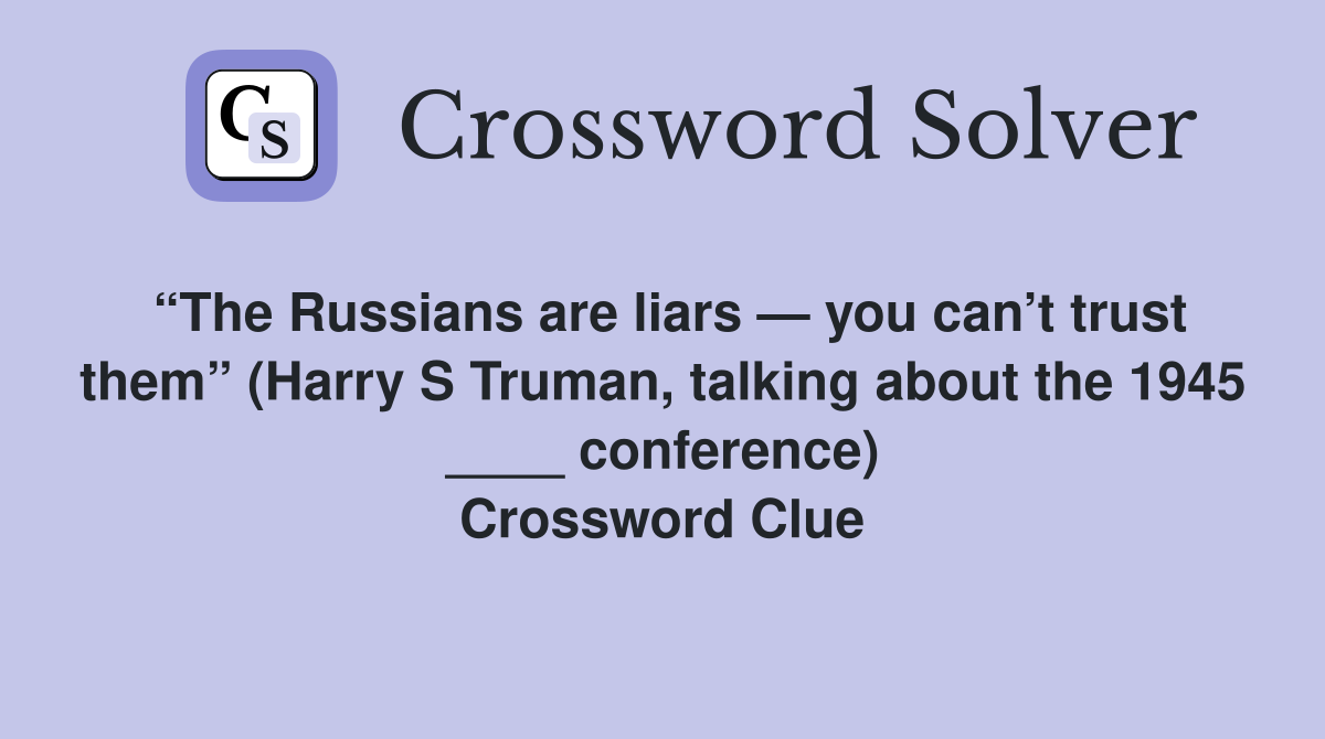 “The Russians are liars — you can’t trust them” (Harry S Truman, talking about the 1945 ____ conference) Crossword Clue